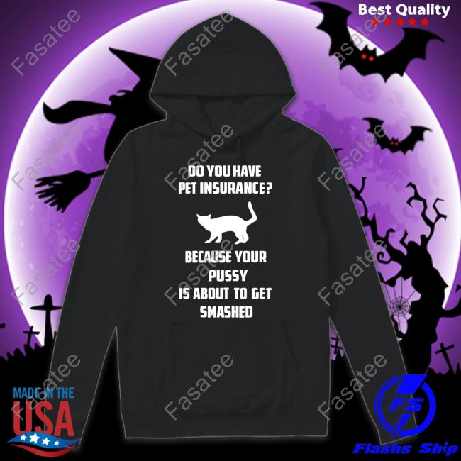 Shirts That Go Hard Do Do You Have Pet Insurance Because Your Pussy Is About To Get Smashed T Shirt Cat