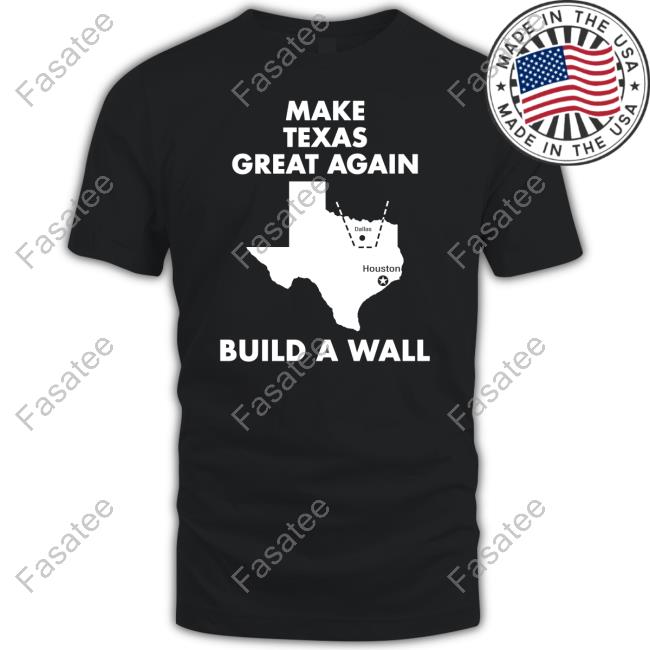 Make Texas Great Again Build A Wall Dallas Houston Tee Shirt