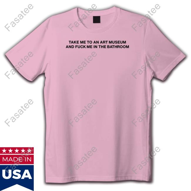 Take Me To An Art Museum And Fuck Me In The Bathroom Hoodie Take Me To An Art Museum And Fuck Me In The Bathroom T Shirt