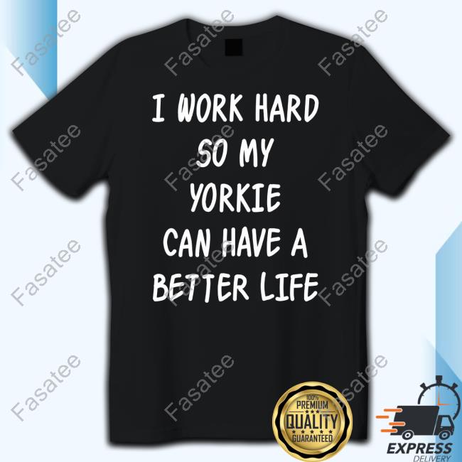Nice I Work Hard So My Yorkie Can Have A Better Life Shirt