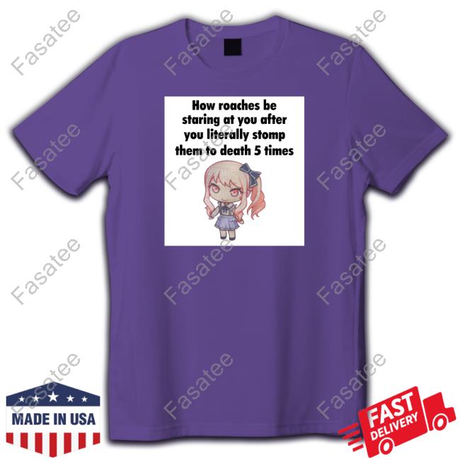 Mina Mzen Fes Haver How Roaches Be Staring At You After You Literally Stomp Them To Death 5 Times Shirts