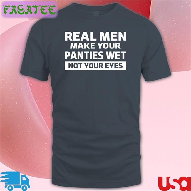 Real Men Make Your Panties Wet Not Your Eyes Shirt New 2022