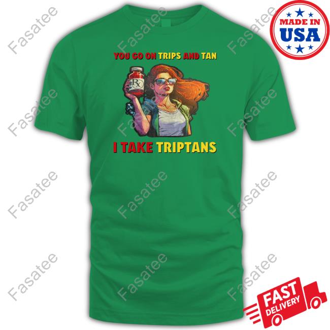 Toothybeauty You Go On Trips And Tan I Take Triptans Shirt, T Shirt, Hoodie, Sweater, Long Sleeve T-Shirt And Tank Top