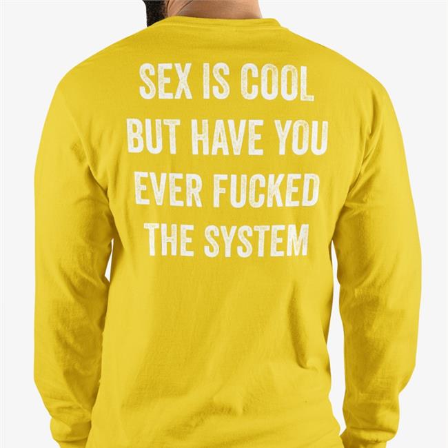 Shirts That Go Hard Store Shirts That Go Hard Sex Is Cool But Have You Ever Fucked The System Shirt