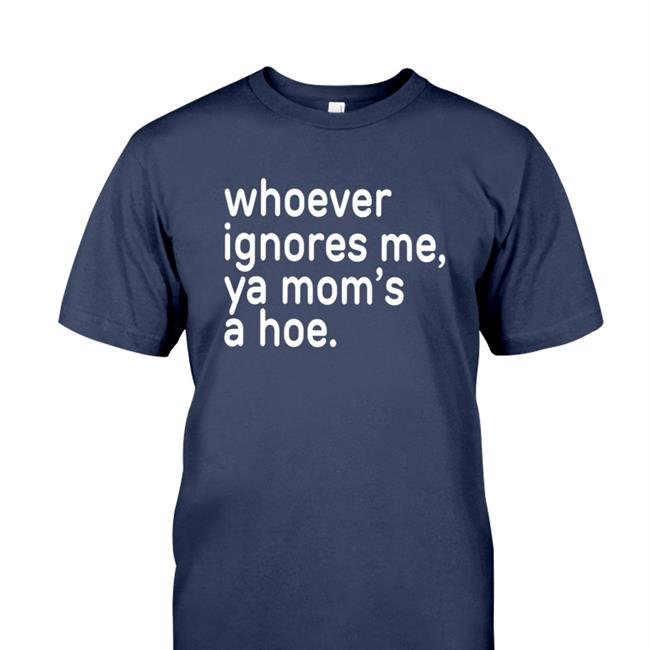 Whoever Ignores Me Ya Mom's A Hoe Shirts