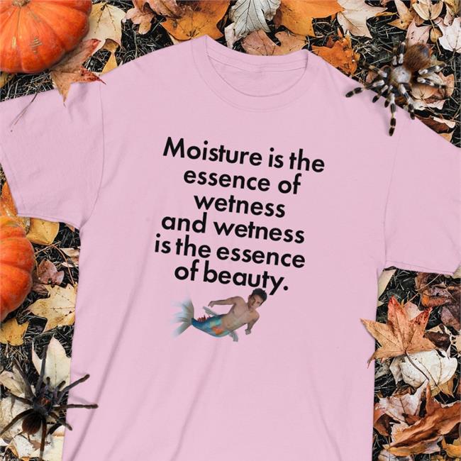 Shirts That Go Hard Moisture Is The Essence Of Wetness And Wetness Is The Essence Of Beauty Shirt