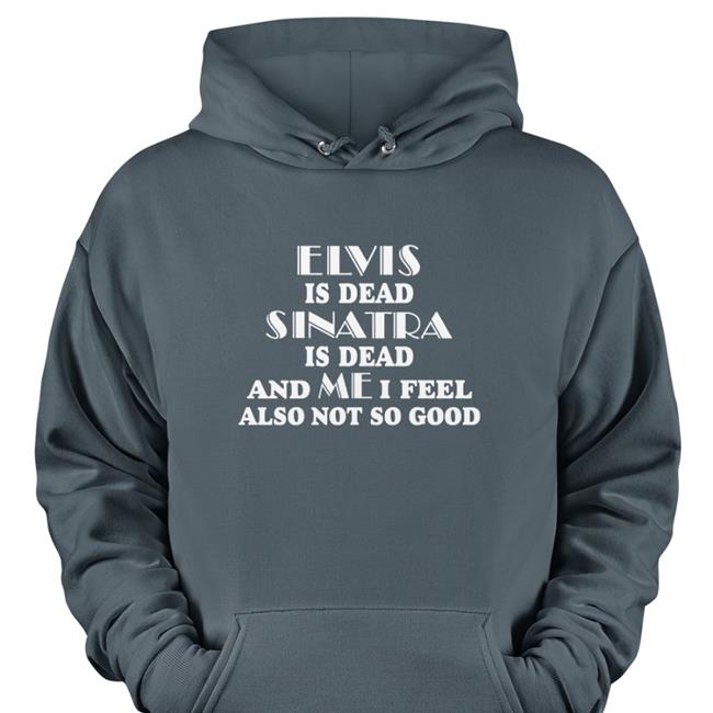 Shirts That Go Hard Elvis Is Dead Sinatra Is Dead And Me I Feel Also Not So Good Hoodie