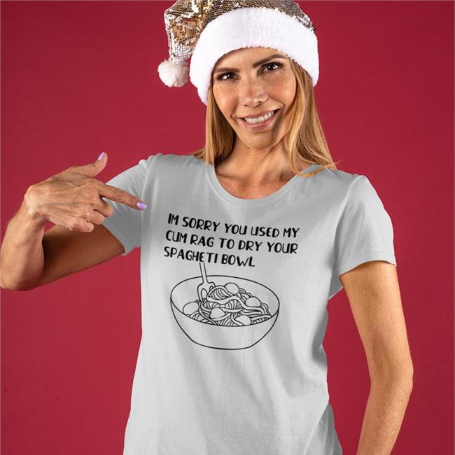 Shirtsthtgohard Im Sorry You Used My Cum Rag To Dry Your Spagheti Bowl T-Shirt Shirts That Go Hard