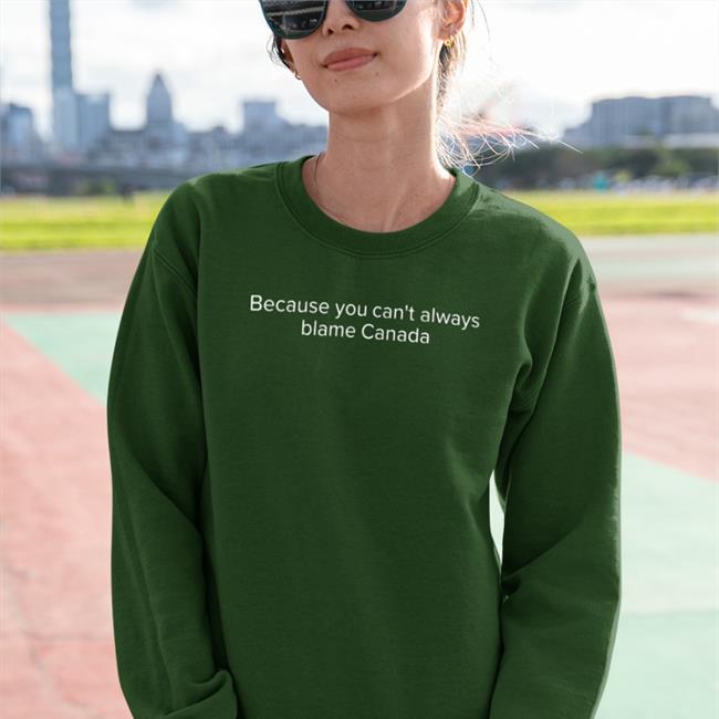 Because You Can't Always Blame Canada Sweatshirt