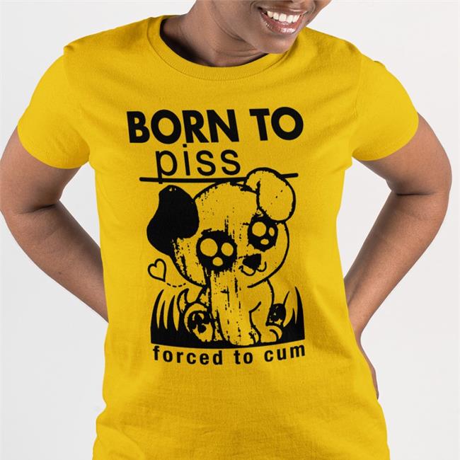 Shirts That Go Hard Born To Piss Forced To Cum Shirt Shirtsthatgohard