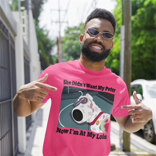 Shirtsthtgohard She Didn't Want My Peter Now I'm At My Lois Shirt Shirts That Go Hard