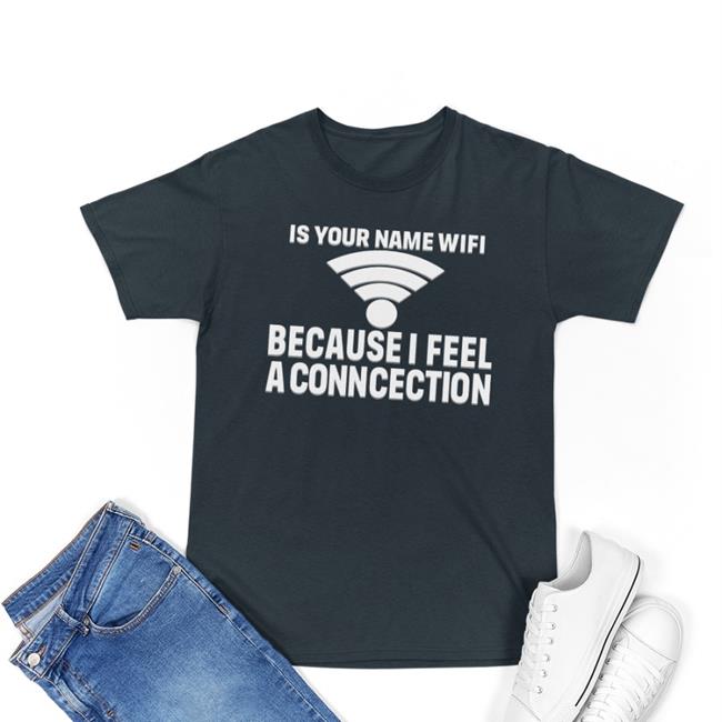 Is Your Name Wifi Because I Feel A Conncection Shirt Shirts That Go Hard Store Shirts That Go Hard