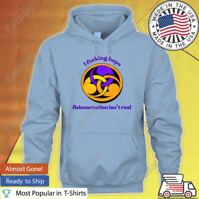 Shirts That Go Hard I Fucking Hope Reincarnation Isn't Real Shirt