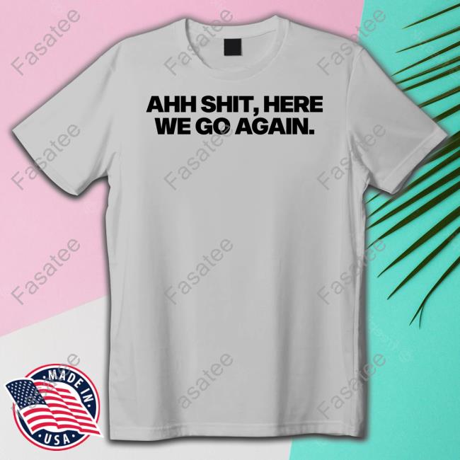 Ahh Shit, Here We Go Again T Shirt