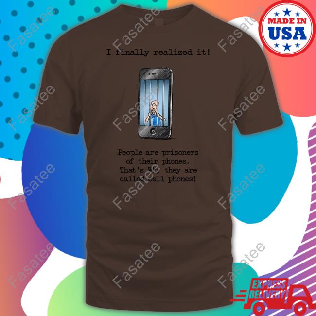 Music Struggles I Finally Realized It People Are Prisoners Of Their Phones That's Why They Are Called Cell Phones Shirt