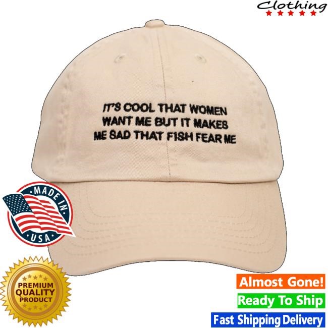 It's Cool That Women Want Me But It Makes Me Sad That Fish Fear Me Hat