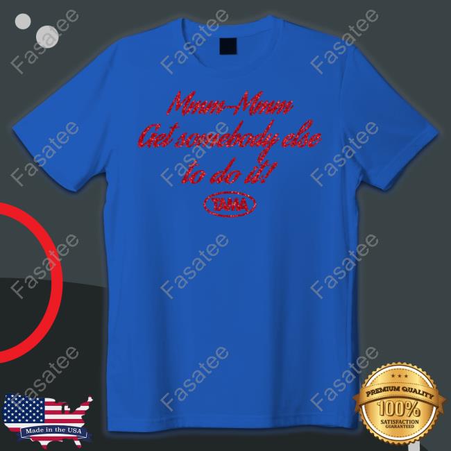 Official Mmm-Mmm Get Somebody Else To Do It Tama Shirt