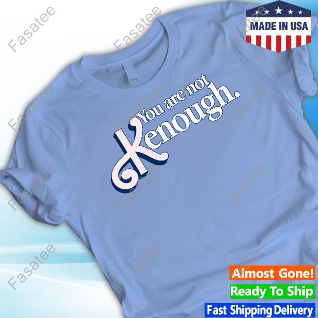 Shirts That Go Hard You Are Not Kenough Official Shirt