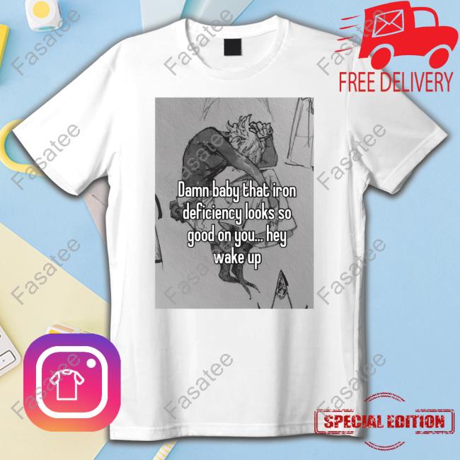 Peachlybeloved Damn Baby That Iron Deficiency Looks So Good On You Hey Wake Up Shirts