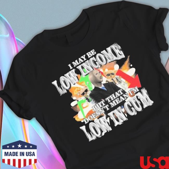 Official I May Be Low Income But That Doesn’T Mean I’M Low In Cum shirt