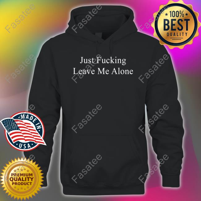 Just Fucking Leave Me Alone Shirts