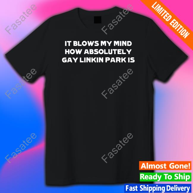 It Blows My Mind How Absolutely Gay Linkin Park Is Shirt Slamdunkvintage