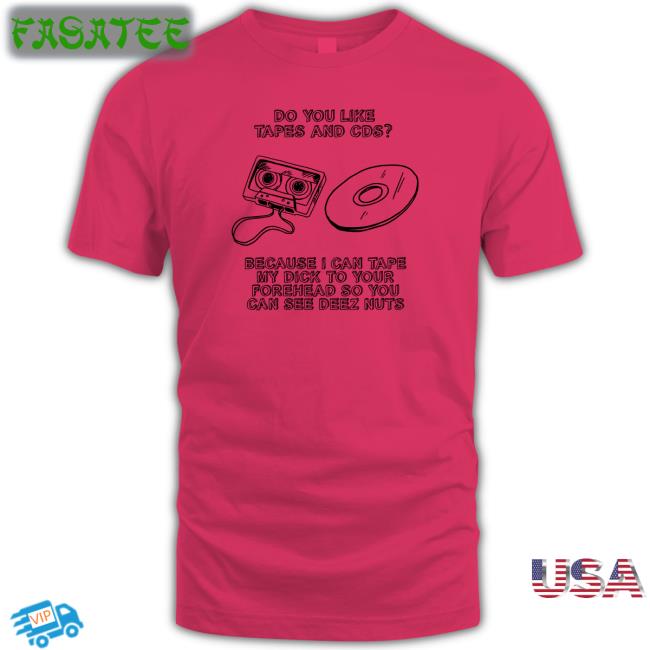 Do You Like Tapes And Cds Because I Can Tape My Dick To Your Forehead So You Can See Deez Nuts Shirt