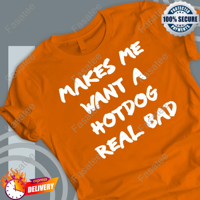 Shirts That Go Hard Makes Me Want A Hotdog Real Bad T Shirts
