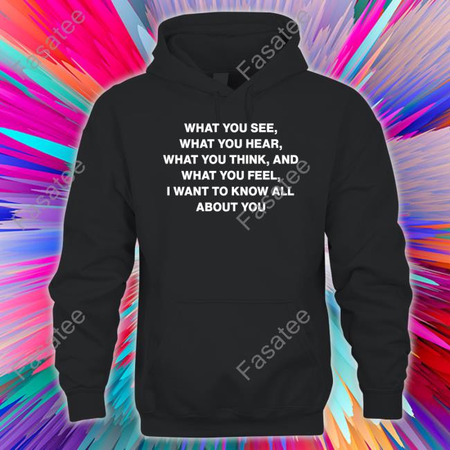 What You See What You Hear What You Think And What You Feel I Want To Know All About You Sweatshirt