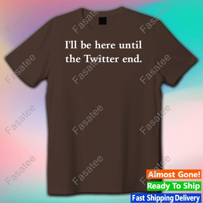I'll Be Here Until The Twitter End Shirt Jennifer Crawford I'll Be Here Until The Twitter End Shirt