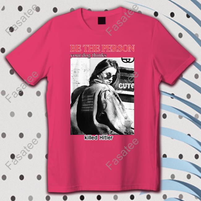 The Good Shirts Store Be The Person Your Dog Thinks Killed Hitler T Shirt Be The Person Your Dog Thinks Killed Hitler Shirt Shirts That Go Hard The Good Shirts Store