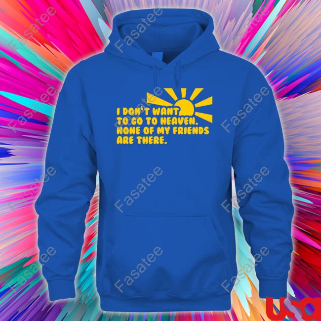 Goodshirts I Don't Want To Go To Heaven None Of My Friends Are There Shirt
