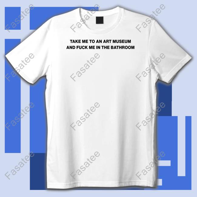 Take Me To An Art Museum And Fuck Me In The Bathroom Shirt Shirts That Go Hard