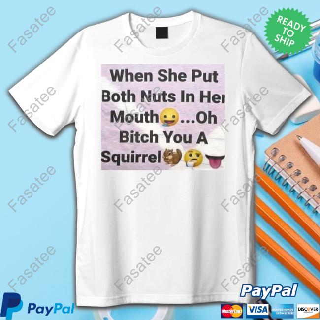 When She Put Both Nuts In Her Mouth Oh Bitch You A Squirrel Shirts