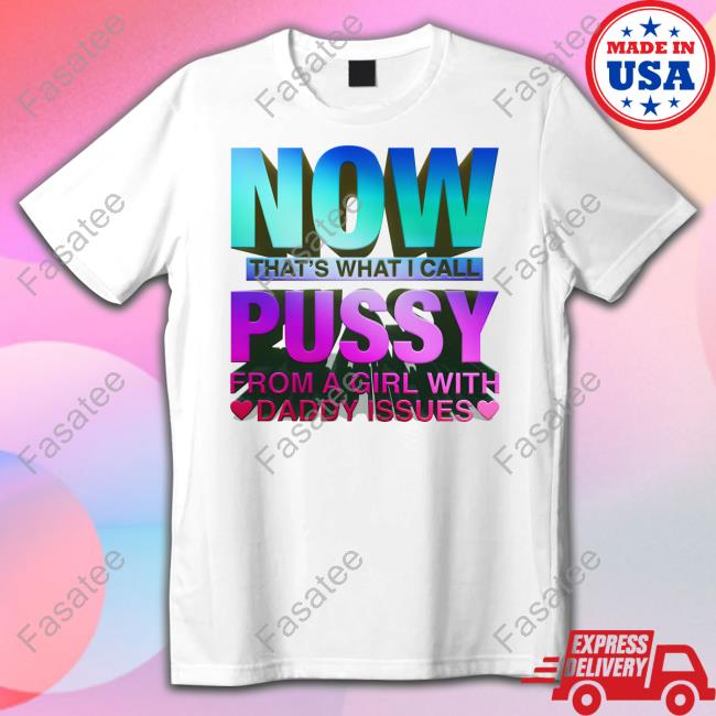 Now That's What I Call Pussy From A Girl With Daddy Issues T-Shirt Shirtsthatgohard