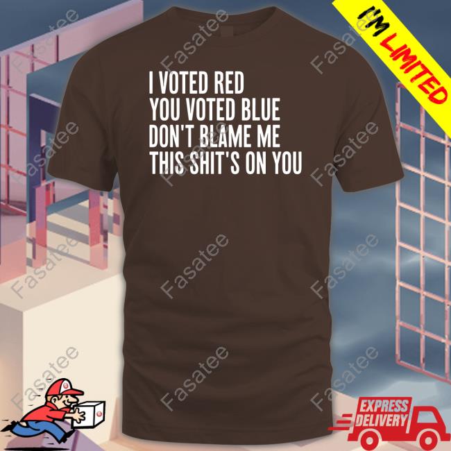 I Voted Red You Voted Blue Don't Blame Me This Shit's On You Shirts