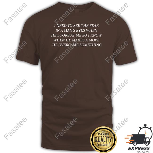 I Need To See The Fear In A Man's Eyes When He Looks At Me Tee Shirt