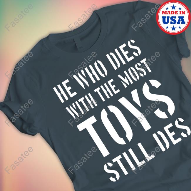 He Who Dies With The Most Toys Still Des Shirt