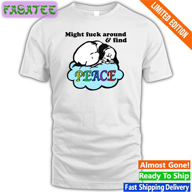 Good Shirts Store Might Fuck Around And Find Peace Shirts