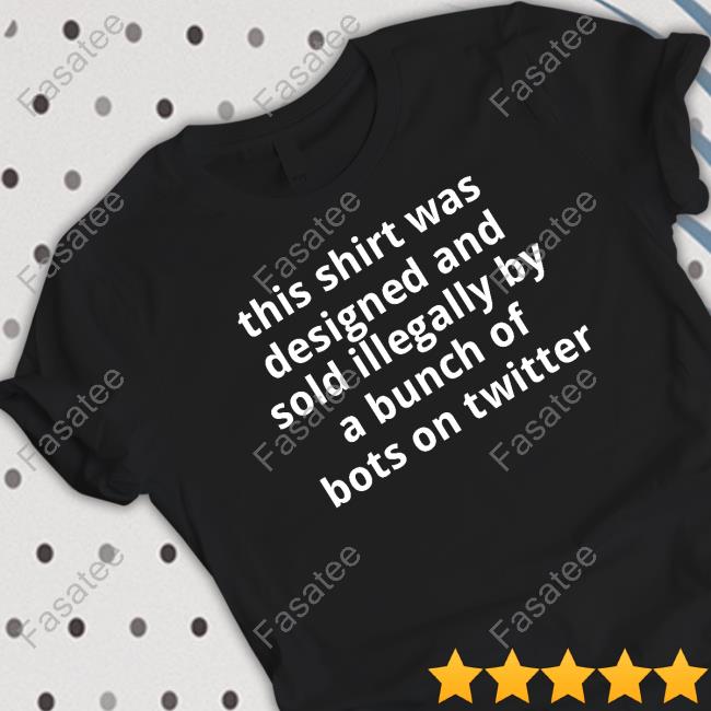 This Shirt Was Designed And Sold Illegally By A Bunch Of Bots On Twitter shirt, hoodie, tank top, sweater and long sleeve t-shirt