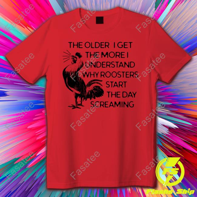 Jamie Gnuman1979 The Older I Get The More I Understand Why Roosters Start The Day Screaming Shirts