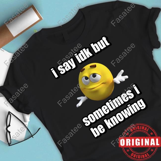 Cringeytees I Say Idk But Sometimes I Be Knowing Funny Shirt