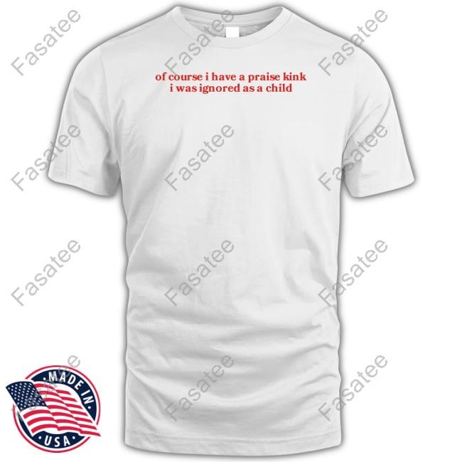 Girlycore Of Course I Have A Praise Kink I Was Ignored As A Child Shirt