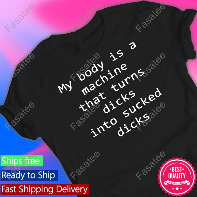 My Body Is A Machine That Turns Dicks Into Sucked Dicks Shirts