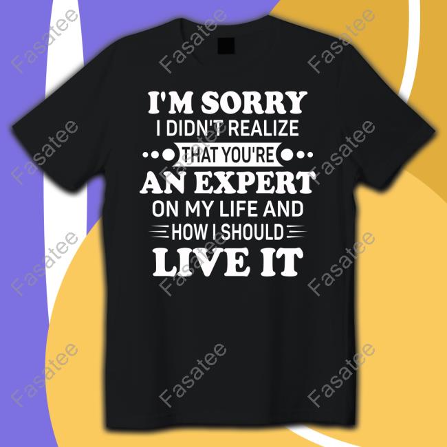 I'm Sorry I Didn't Realize That You're An Expert On My Life T Shirt
