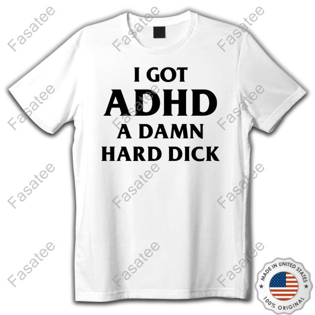 I Got Adhd A Damn Hard Dick Tee Shirts That Go Hard