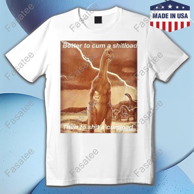 Better To Cum Shiload Than To Shit A Cumload Shirt
