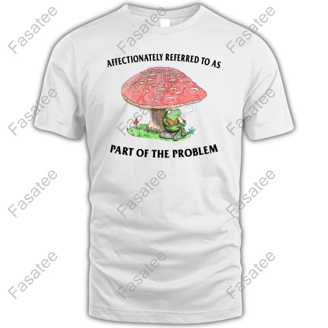 Affectionately Referred To As Part Of The Problem T Shirt