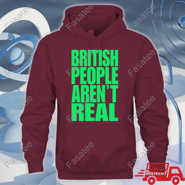 British People Aren't Real shirt, hoodie, tank top, sweater and long sleeve t-shirt
