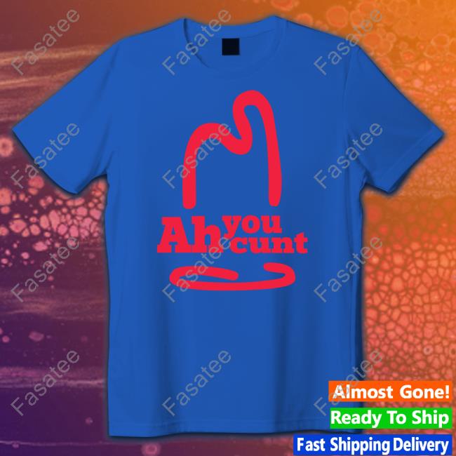 Shirts That Go Hard Ah You Cunt Unisex T Shirt Shirtsthtgohard
